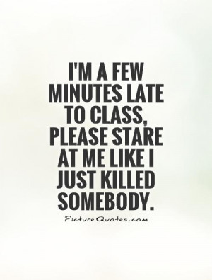 class, please stare at me like I just killed somebody Picture Quote #1 ...