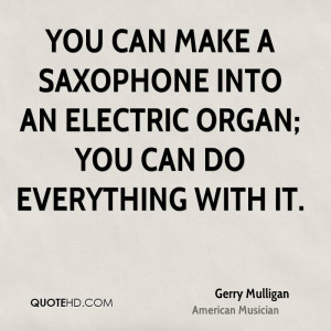 You can make a saxophone into an electric organ; you can do everything ...