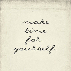 Make time for yourself. Honor your needs and give yourself love. You ...