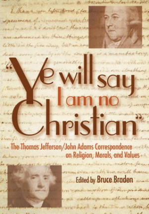 Ye Will Say I Am No Christian: The Thomas Jefferson/John Adams ...