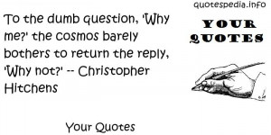 ... Quotes About Existence - To the dumb question, 'Why me?' - quotespedia