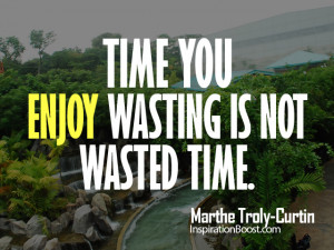 Time you enjoy wasting is not wasted time - Happiness Quote.