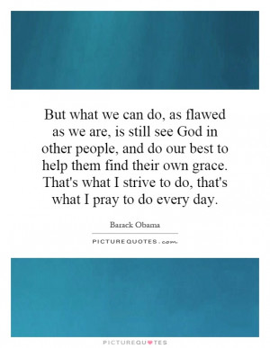 can do, as flawed as we are, is still see God in other people, and do ...