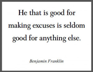 He that is good for making excuses is seldom good for anything else.