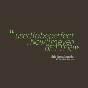 used to be perfect .. Now ! i'm even BETTER !
