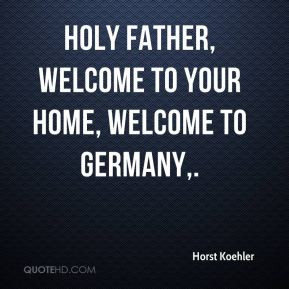 Horst Koehler - Holy Father, welcome to your home, welcome to Germany.