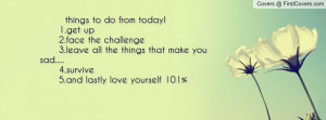 things to do from today! 1.get up 2.face the challenge 3.leave all the ...