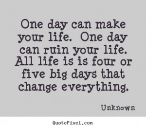 One day can make your life. One day can ruin your life. All life is is ...