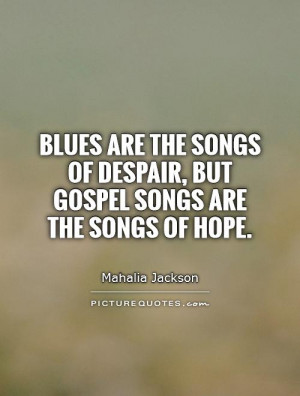 ... songs of despair, but gospel songs are the songs of hope Picture Quote