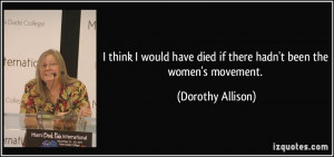 ... have died if there hadn't been the women's movement. - Dorothy Allison