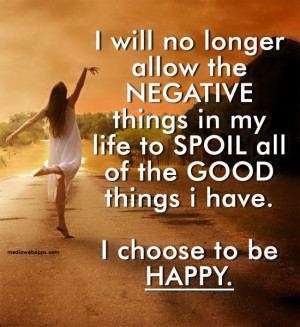 ... my life to SPOIL all of the GOOD things I have. I choose to be HAPPY