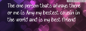 The one person thats always there or me is Amy my bestest cousin ...