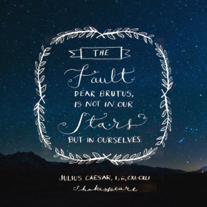 The fault dear brutus, is not in our stars, but it ourselves. -Julius ...