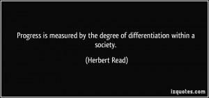 ... by the degree of differentiation within a society. - Herbert Read