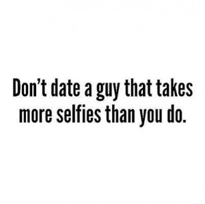 Don’t date a guy that takes more selfies than you do.