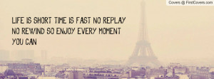 LIFE IS SHORT, TIME IS FAST, NO REPLAY, NO REWIND SO ENJOY EVERY ...