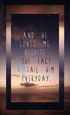 ... know, but HE LOVES ME. DESPITE THE FACT THAT I FAIL HIM EVERYDAY