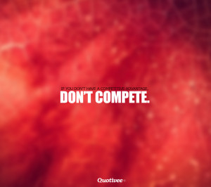 If you don’t have a competitive advantage, don’t compete.”
