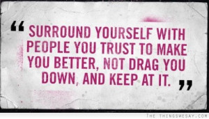 Surround yourself with people your trust to make you better