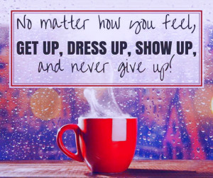 ... you’ll feel. “No matter how you feel, GET UP, DRESS UP, SHOW UP
