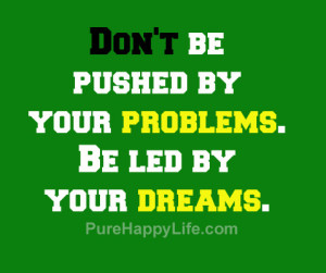 Life Quote: Don’t be pushed by your problems. Be led by your dreams.