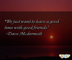 We just want to have a good time with good friends .