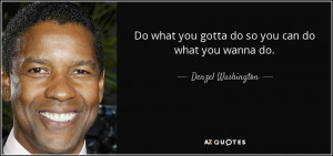 Do what you gotta do so you can do what you wanna do. - Denzel ...
