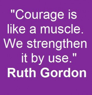 Have courage. Great encouraging quote from Ruth Gordon