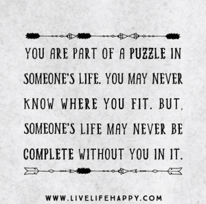 You are part of a puzzle in someone’s life. You may never know where ...