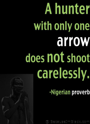 ... with only one arrow does not shoot carelessly. -Nigerian proverb