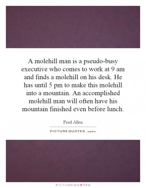 ... mountain. An accomplished molehill man will often have his mountain