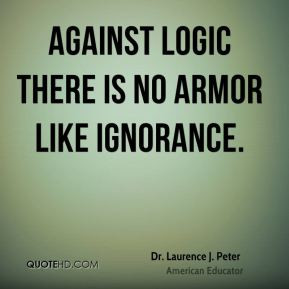 Dr. Laurence J. Peter - Against logic there is no armor like ignorance ...