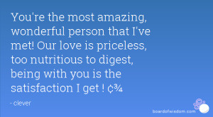 You're the most amazing, wonderful person that I've met! Our love is ...