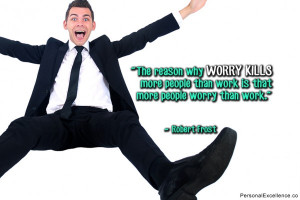 ... than work is that more people worry than work.” ~ Robert Frost