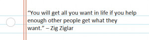 ... if you help enough other people get what they want.” – Zig Ziglar