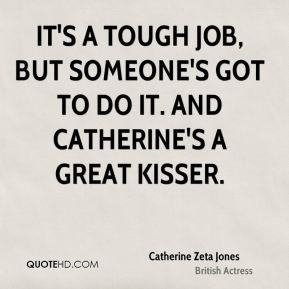 It's a tough job, but someone's got to do it. And Catherine's a great ...