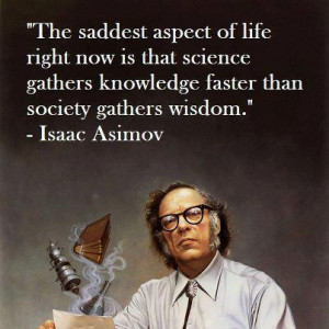 ... knowledge faster than society gathers wisdom.” – Isaac Asimov