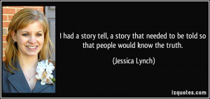 ... needed to be told so that people would know the truth. - Jessica Lynch