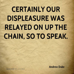 Certainly our displeasure was relayed on up the chain, so to speak.