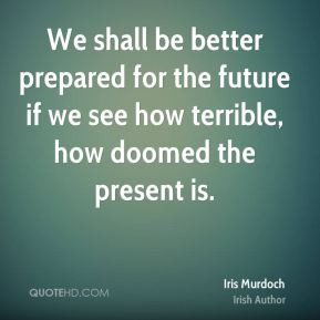 We shall be better prepared for the future if we see how terrible, how ...