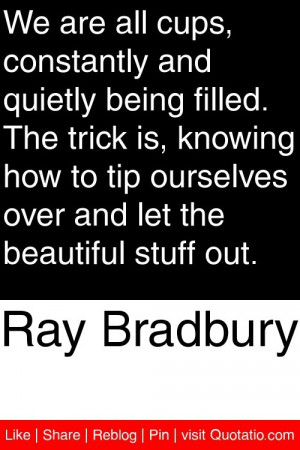 Ray Bradbury - We are all cups, constantly and quietly being filled ...