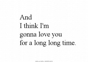 And I think I'm gonna love you for a long long time- Linda Ronstadt