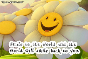 Smile to the world and the world will smile back to you.