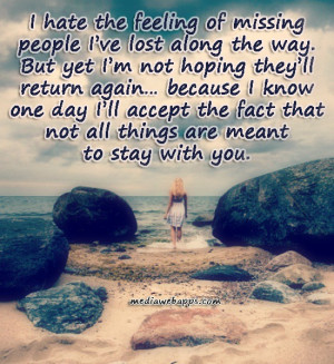 hate the feeling of missing people I've lost along the way. But yet ...