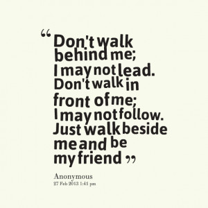 ... not lead don't walk in front of me; i may not follow just walk beside