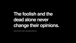 ... and the dead alone never change their opinions. - James Russell Lowell