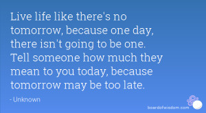 ... how much they mean to you today, because tomorrow may be too late