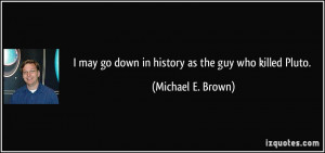 ... may go down in history as the guy who killed Pluto. - Michael E. Brown