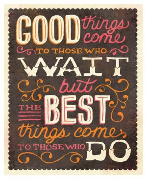 ... that good things come to those who wait i think good things come