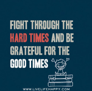 Fight through the hard times and be grateful for the good times.